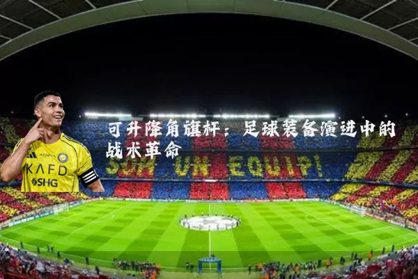 可升降角旗杆：足球装备演进中的战术革命