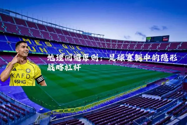 地理回避原则：足球赛制中的隐形战略杠杆
