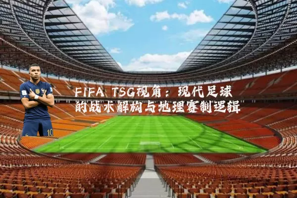FIFA TSG视角：现代足球的战术解构与地理赛制逻辑