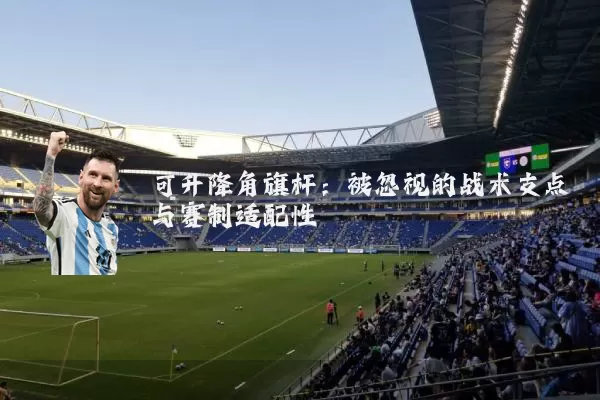 可升降角旗杆:被忽视的战术支点与赛制适配性