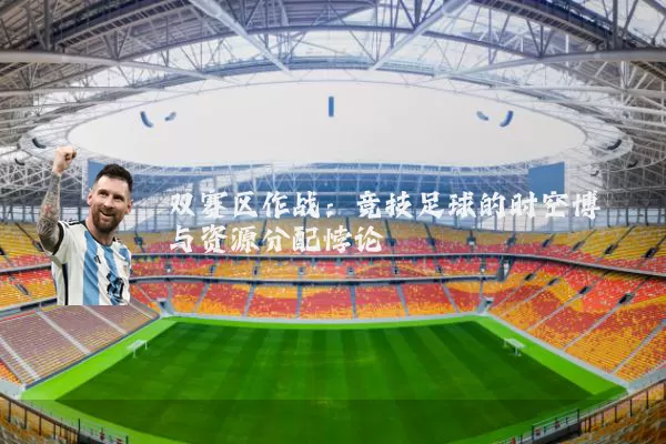 双赛区作战:竞技足球的时空博弈与资源分配悖论