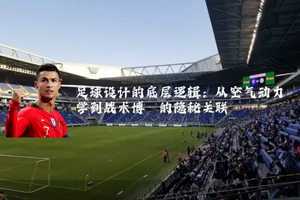 足球设计的底层逻辑：从空气动力学到战术博弈的隐秘关联