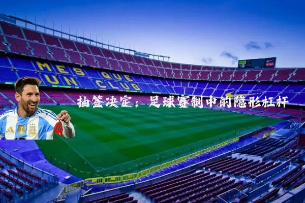 抽签决定：足球赛制中的隐形杠杆