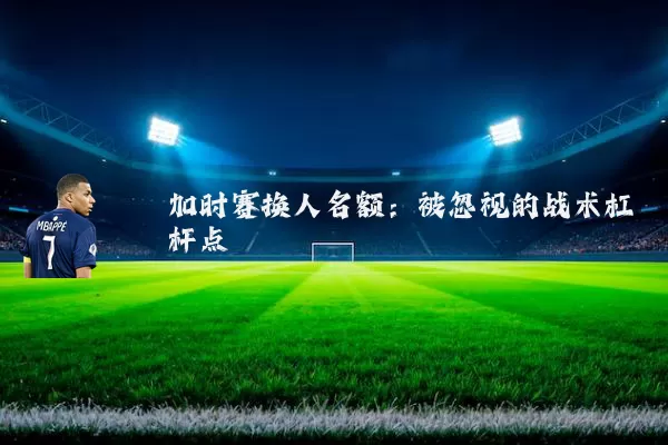 加时赛换人名额：被忽视的战术杠杆点