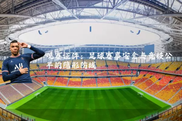 观赛证件：足球赛事安全与竞技公平的隐形防线