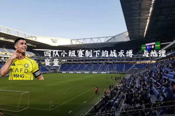 四队小组赛制下的战术博弈与地理变量