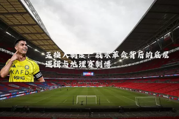 五换人制度:战术革命背后的底层逻辑与地理赛制博弈