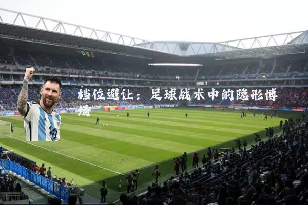 档位避让：足球战术中的隐形博弈场