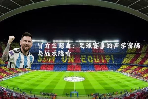 官方主题曲:足球赛事的声学密码与战术隐喻