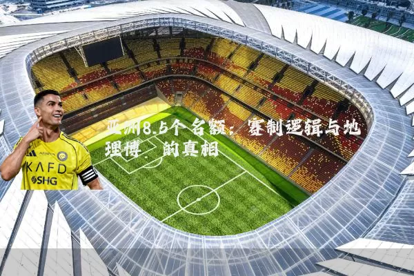 亚洲8.5个名额:赛制逻辑与地理博弈的真相